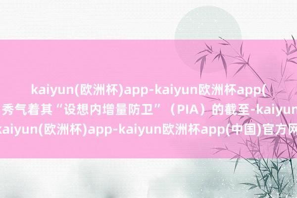 kaiyun(欧洲杯)app-kaiyun欧洲杯app(中国)官方网站-登录入口秀气着其“设想内增量防卫”(PIA)的截至-kaiyun(欧洲杯)app-kaiyun欧洲杯app(中国)官方网站-登录入口