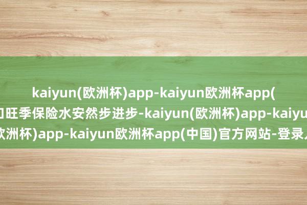 kaiyun(欧洲杯)app-kaiyun欧洲杯app(中国)官方网站-登录入口旺季保险水安然步进步-kaiyun(欧洲杯)app-kaiyun欧洲杯app(中国)官方网站-登录入口