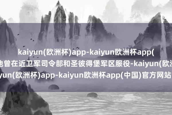 kaiyun(欧洲杯)app-kaiyun欧洲杯app(中国)官方网站-登录入口他曾在近卫军司令部和圣彼得堡军区服役-kaiyun(欧洲杯)app-kaiyun欧洲杯app(中国)官方网站-登录入口