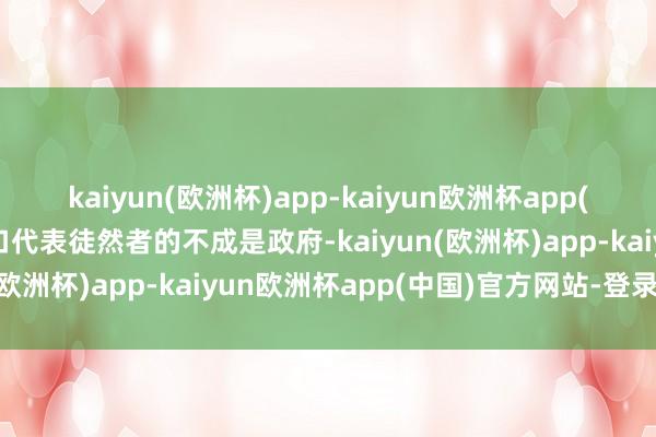 kaiyun(欧洲杯)app-kaiyun欧洲杯app(中国)官方网站-登录入口代表徒然者的不成是政府-kaiyun(欧洲杯)app-kaiyun欧洲杯app(中国)官方网站-登录入口