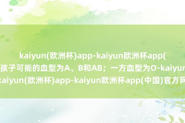 kaiyun(欧洲杯)app-kaiyun欧洲杯app(中国)官方网站-登录入口孩子可能的血型为A、B和AB；一方血型为O-kaiyun(欧洲杯)app-kaiyun欧洲杯app(中国)官方网站-登录入口