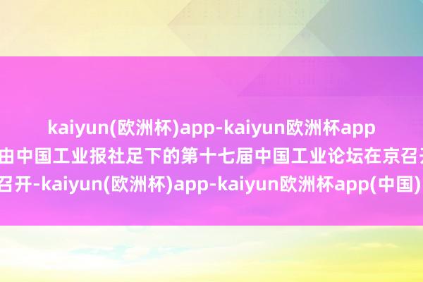 kaiyun(欧洲杯)app-kaiyun欧洲杯app(中国)官方网站-登录入口由中国工业报社足下的第十七届中国工业论坛在京召开-kaiyun(欧洲杯)app-kaiyun欧洲杯app(中国)官方网站-登录入口