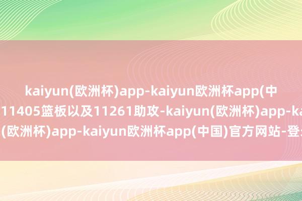 kaiyun(欧洲杯)app-kaiyun欧洲杯app(中国)官方网站-登录入口11405篮板以及11261助攻-kaiyun(欧洲杯)app-kaiyun欧洲杯app(中国)官方网站-登录入口