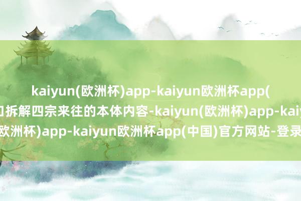 kaiyun(欧洲杯)app-kaiyun欧洲杯app(中国)官方网站-登录入口拆解四宗来往的本体内容-kaiyun(欧洲杯)app-kaiyun欧洲杯app(中国)官方网站-登录入口