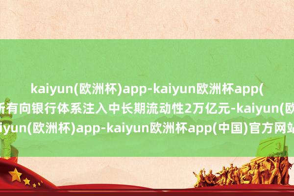 kaiyun(欧洲杯)app-kaiyun欧洲杯app(中国)官方网站-登录入口所有向银行体系注入中长期流动性2万亿元-kaiyun(欧洲杯)app-kaiyun欧洲杯app(中国)官方网站-登录入口