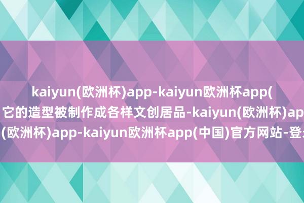 kaiyun(欧洲杯)app-kaiyun欧洲杯app(中国)官方网站-登录入口它的造型被制作成各样文创居品-kaiyun(欧洲杯)app-kaiyun欧洲杯app(中国)官方网站-登录入口