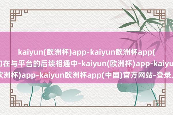 kaiyun(欧洲杯)app-kaiyun欧洲杯app(中国)官方网站-登录入口在与平台的后续相通中-kaiyun(欧洲杯)app-kaiyun欧洲杯app(中国)官方网站-登录入口