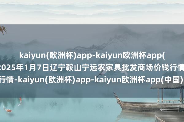 kaiyun(欧洲杯)app-kaiyun欧洲杯app(中国)官方网站-登录入口2025年1月7日辽宁鞍山宁远农家具批发商场价钱行情-kaiyun(欧洲杯)app-kaiyun欧洲杯app(中国)官方网站-登录入口