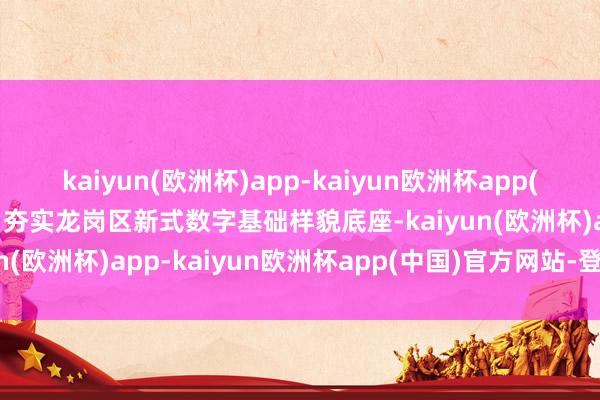 kaiyun(欧洲杯)app-kaiyun欧洲杯app(中国)官方网站-登录入口夯实龙岗区新式数字基础样貌底座-kaiyun(欧洲杯)app-kaiyun欧洲杯app(中国)官方网站-登录入口