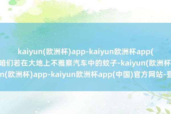 kaiyun(欧洲杯)app-kaiyun欧洲杯app(中国)官方网站-登录入口咱们若在大地上不雅察汽车中的蚊子-kaiyun(欧洲杯)app-kaiyun欧洲杯app(中国)官方网站-登录入口