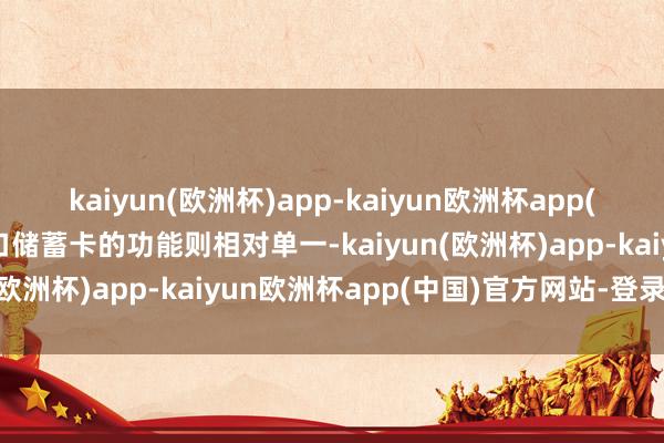 kaiyun(欧洲杯)app-kaiyun欧洲杯app(中国)官方网站-登录入口储蓄卡的功能则相对单一-kaiyun(欧洲杯)app-kaiyun欧洲杯app(中国)官方网站-登录入口