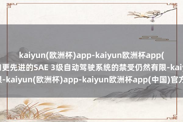 kaiyun(欧洲杯)app-kaiyun欧洲杯app(中国)官方网站-登录入口更先进的SAE 3级自动驾驶系统的禁受仍然有限-kaiyun(欧洲杯)app-kaiyun欧洲杯app(中国)官方网站-登录入口