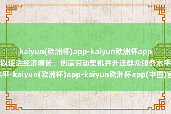 kaiyun(欧洲杯)app-kaiyun欧洲杯app(中国)官方网站-登录入口以促进经济增长、创造劳动契机并升迁群众服务水平-kaiyun(欧洲杯)app-kaiyun欧洲杯app(中国)官方网站-登录入口