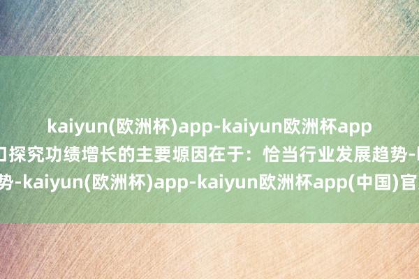 kaiyun(欧洲杯)app-kaiyun欧洲杯app(中国)官方网站-登录入口探究功绩增长的主要塬因在于：恰当行业发展趋势-kaiyun(欧洲杯)app-kaiyun欧洲杯app(中国)官方网站-登录入口