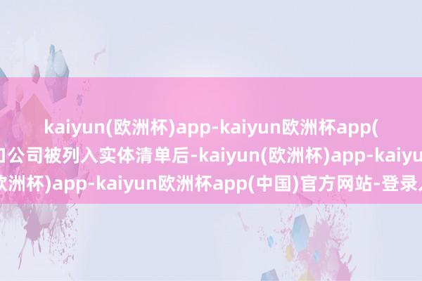 kaiyun(欧洲杯)app-kaiyun欧洲杯app(中国)官方网站-登录入口公司被列入实体清单后-kaiyun(欧洲杯)app-kaiyun欧洲杯app(中国)官方网站-登录入口