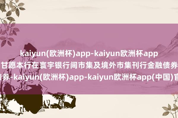 kaiyun(欧洲杯)app-kaiyun欧洲杯app(中国)官方网站-登录入口甘愿本行在寰宇银行间市集及境外市集刊行金融债券-kaiyun(欧洲杯)app-kaiyun欧洲杯app(中国)官方网站-登录入口