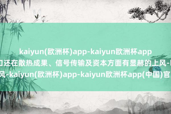 kaiyun(欧洲杯)app-kaiyun欧洲杯app(中国)官方网站-登录入口还在散热成果、信号传输及资本方面有显赫的上风-kaiyun(欧洲杯)app-kaiyun欧洲杯app(中国)官方网站-登录入口