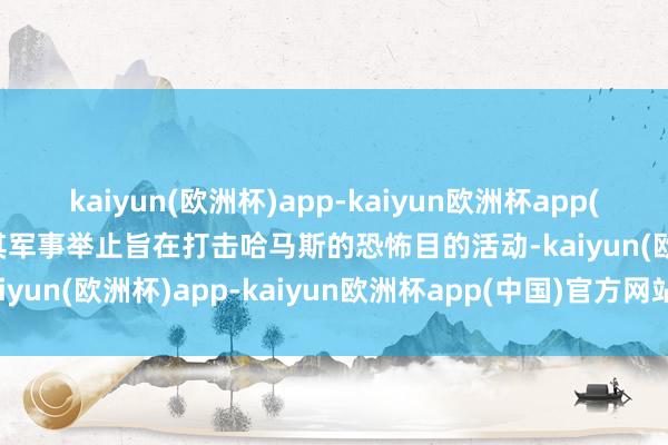 kaiyun(欧洲杯)app-kaiyun欧洲杯app(中国)官方网站-登录入口其军事举止旨在打击哈马斯的恐怖目的活动-kaiyun(欧洲杯)app-kaiyun欧洲杯app(中国)官方网站-登录入口