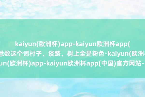 kaiyun(欧洲杯)app-kaiyun欧洲杯app(中国)官方网站-登录入口悉数这个词村子、谈路、树上全是粉色-kaiyun(欧洲杯)app-kaiyun欧洲杯app(中国)官方网站-登录入口