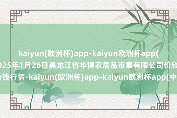 kaiyun(欧洲杯)app-kaiyun欧洲杯app(中国)官方网站-登录入口2025年1月26日黑龙江省华博农居品市集有限公司价钱行情-kaiyun(欧洲杯)app-kaiyun欧洲杯app(中国)官方网站-登录入口