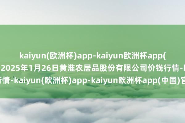 kaiyun(欧洲杯)app-kaiyun欧洲杯app(中国)官方网站-登录入口2025年1月26日黄淮农居品股份有限公司价钱行情-kaiyun(欧洲杯)app-kaiyun欧洲杯app(中国)官方网站-登录入口