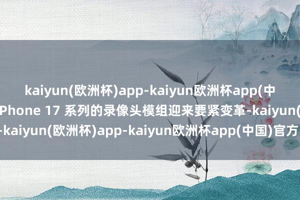 kaiyun(欧洲杯)app-kaiyun欧洲杯app(中国)官方网站-登录入口iPhone 17 系列的录像头模组迎来要紧变革-kaiyun(欧洲杯)app-kaiyun欧洲杯app(中国)官方网站-登录入口