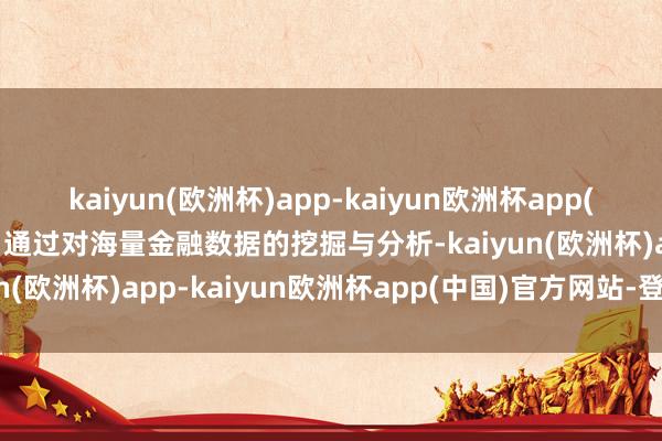 kaiyun(欧洲杯)app-kaiyun欧洲杯app(中国)官方网站-登录入口通过对海量金融数据的挖掘与分析-kaiyun(欧洲杯)app-kaiyun欧洲杯app(中国)官方网站-登录入口