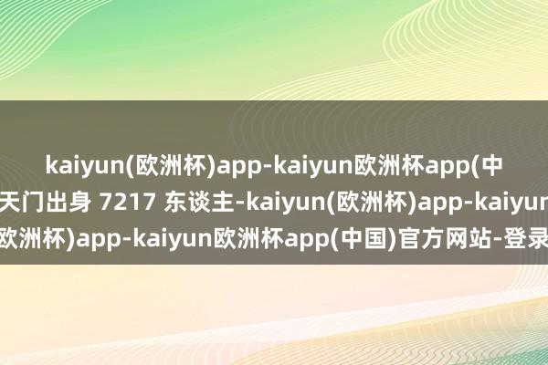 kaiyun(欧洲杯)app-kaiyun欧洲杯app(中国)官方网站-登录入口天门出身 7217 东谈主-kaiyun(欧洲杯)app-kaiyun欧洲杯app(中国)官方网站-登录入口