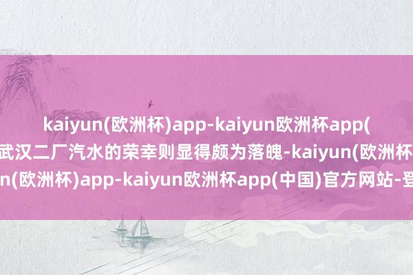 kaiyun(欧洲杯)app-kaiyun欧洲杯app(中国)官方网站-登录入口武汉二厂汽水的荣幸则显得颇为落魄-kaiyun(欧洲杯)app-kaiyun欧洲杯app(中国)官方网站-登录入口