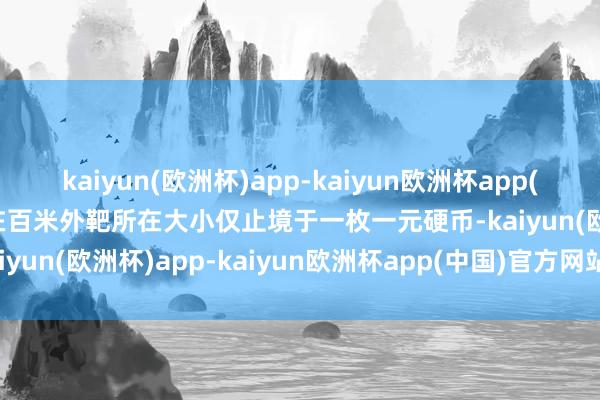 kaiyun(欧洲杯)app-kaiyun欧洲杯app(中国)官方网站-登录入口在百米外靶所在大小仅止境于一枚一元硬币-kaiyun(欧洲杯)app-kaiyun欧洲杯app(中国)官方网站-登录入口