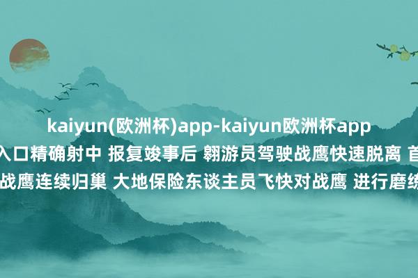 kaiyun(欧洲杯)app-kaiyun欧洲杯app(中国)官方网站-登录入口精确射中 　　报复竣事后 　　翱游员驾驶战鹰快速脱离 　　首轮实弹射击西宾遏抑 　　战鹰连续归巢 　　大地保险东谈主员飞快对战鹰 　　进行磨练保险和弹药充填加挂 　　为战鹰再次搬行为念好敷裕准备 　　评估室内 　　翱游员们运用飞参数据和视频尊府开展复盘 　　对上一轮实弹报复情况进行复盘 　　这次实弹打靶通过严格按纲施训