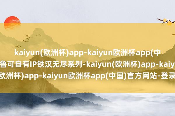 kaiyun(欧洲杯)app-kaiyun欧洲杯app(中国)官方网站-登录入口布鲁可自有IP铁汉无尽系列-kaiyun(欧洲杯)app-kaiyun欧洲杯app(中国)官方网站-登录入口
