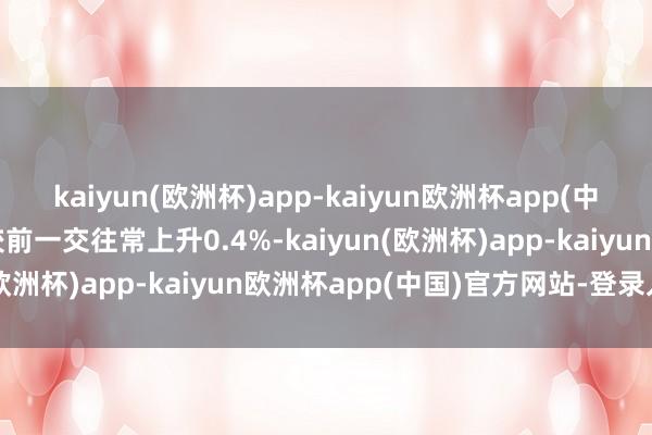 kaiyun(欧洲杯)app-kaiyun欧洲杯app(中国)官方网站-登录入口较前一交往常上升0.4%-kaiyun(欧洲杯)app-kaiyun欧洲杯app(中国)官方网站-登录入口