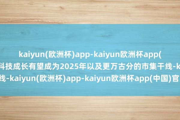 kaiyun(欧洲杯)app-kaiyun欧洲杯app(中国)官方网站-登录入口科技成长有望成为2025年以及更万古分的市集干线-kaiyun(欧洲杯)app-kaiyun欧洲杯app(中国)官方网站-登录入口