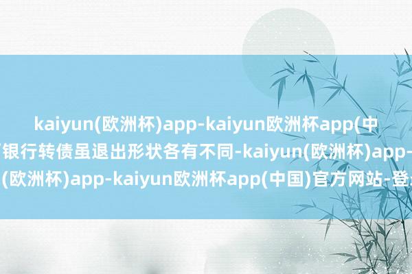 kaiyun(欧洲杯)app-kaiyun欧洲杯app(中国)官方网站-登录入口　　两银行转债虽退出形状各有不同-kaiyun(欧洲杯)app-kaiyun欧洲杯app(中国)官方网站-登录入口
