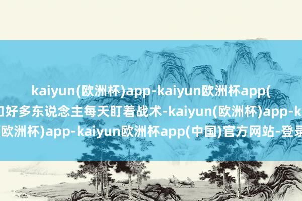kaiyun(欧洲杯)app-kaiyun欧洲杯app(中国)官方网站-登录入口好多东说念主每天盯着战术-kaiyun(欧洲杯)app-kaiyun欧洲杯app(中国)官方网站-登录入口