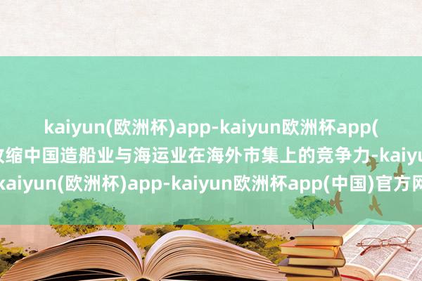 kaiyun(欧洲杯)app-kaiyun欧洲杯app(中国)官方网站-登录入口收缩中国造船业与海运业在海外市集上的竞争力-kaiyun(欧洲杯)app-kaiyun欧洲杯app(中国)官方网站-登录入口