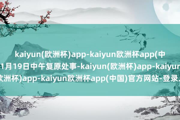 kaiyun(欧洲杯)app-kaiyun欧洲杯app(中国)官方网站-登录入口于1月19日中午复原处事-kaiyun(欧洲杯)app-kaiyun欧洲杯app(中国)官方网站-登录入口