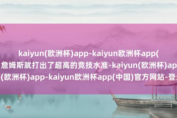 kaiyun(欧洲杯)app-kaiyun欧洲杯app(中国)官方网站-登录入口詹姆斯就打出了超高的竞技水准-kaiyun(欧洲杯)app-kaiyun欧洲杯app(中国)官方网站-登录入口