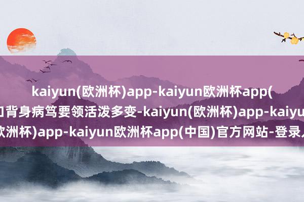 kaiyun(欧洲杯)app-kaiyun欧洲杯app(中国)官方网站-登录入口背身病笃要领活泼多变-kaiyun(欧洲杯)app-kaiyun欧洲杯app(中国)官方网站-登录入口