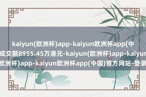 kaiyun(欧洲杯)app-kaiyun欧洲杯app(中国)官方网站-登录入口成交额8955.45万港元-kaiyun(欧洲杯)app-kaiyun欧洲杯app(中国)官方网站-登录入口