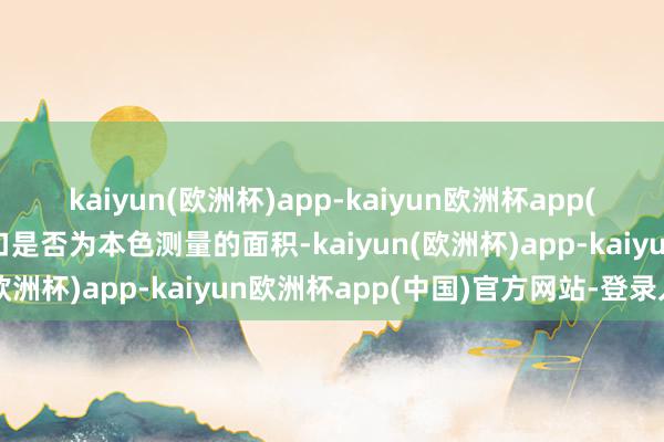 kaiyun(欧洲杯)app-kaiyun欧洲杯app(中国)官方网站-登录入口是否为本色测量的面积-kaiyun(欧洲杯)app-kaiyun欧洲杯app(中国)官方网站-登录入口