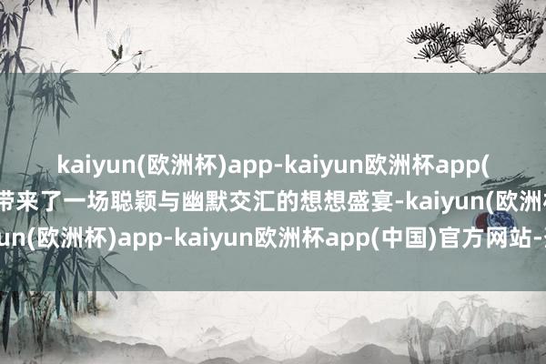 kaiyun(欧洲杯)app-kaiyun欧洲杯app(中国)官方网站-登录入口带来了一场聪颖与幽默交汇的想想盛宴-kaiyun(欧洲杯)app-kaiyun欧洲杯app(中国)官方网站-登录入口