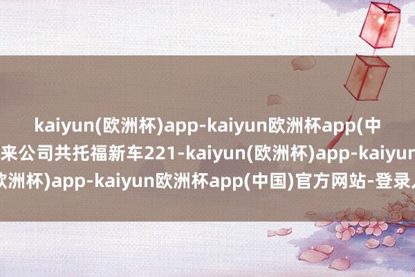 kaiyun(欧洲杯)app-kaiyun欧洲杯app(中国)官方网站-登录入口蔚来公司共托福新车221-kaiyun(欧洲杯)app-kaiyun欧洲杯app(中国)官方网站-登录入口