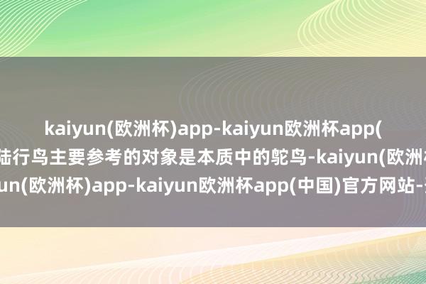kaiyun(欧洲杯)app-kaiyun欧洲杯app(中国)官方网站-登录入口陆行鸟主要参考的对象是本质中的鸵鸟-kaiyun(欧洲杯)app-kaiyun欧洲杯app(中国)官方网站-登录入口