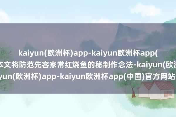 kaiyun(欧洲杯)app-kaiyun欧洲杯app(中国)官方网站-登录入口本文将防范先容家常红烧鱼的秘制作念法-kaiyun(欧洲杯)app-kaiyun欧洲杯app(中国)官方网站-登录入口