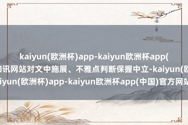 kaiyun(欧洲杯)app-kaiyun欧洲杯app(中国)官方网站-登录入口和讯网站对文中施展、不雅点判断保握中立-kaiyun(欧洲杯)app-kaiyun欧洲杯app(中国)官方网站-登录入口