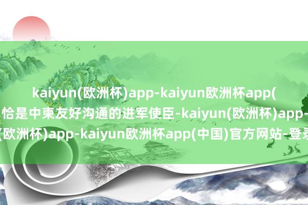 kaiyun(欧洲杯)app-kaiyun欧洲杯app(中国)官方网站-登录入口恰是中柬友好沟通的进军使臣-kaiyun(欧洲杯)app-kaiyun欧洲杯app(中国)官方网站-登录入口