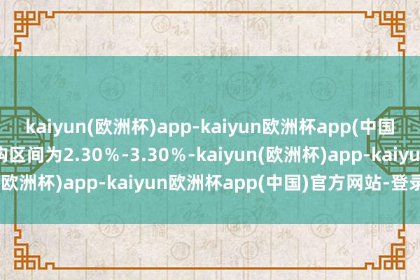 kaiyun(欧洲杯)app-kaiyun欧洲杯app(中国)官方网站-登录入口申购区间为2.30％-3.30％-kaiyun(欧洲杯)app-kaiyun欧洲杯app(中国)官方网站-登录入口