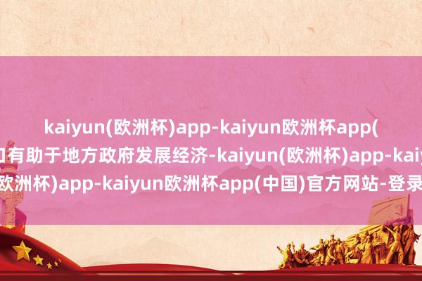 kaiyun(欧洲杯)app-kaiyun欧洲杯app(中国)官方网站-登录入口有助于地方政府发展经济-kaiyun(欧洲杯)app-kaiyun欧洲杯app(中国)官方网站-登录入口